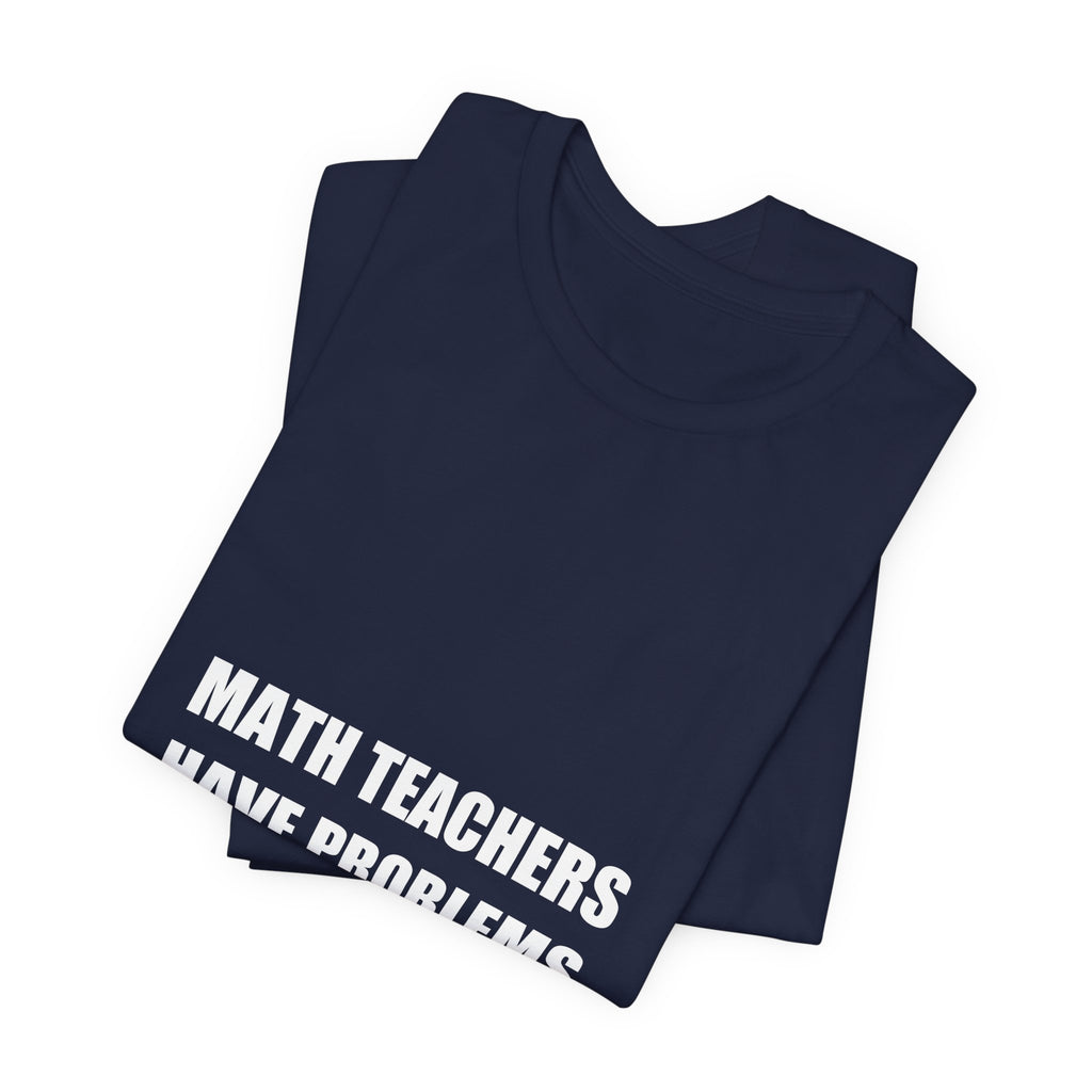 Math Teachers Have Problems Shirt - Funny Math Teacher Gift, Algebra Teacher Tee, Back to School, Premium Bella Canvas