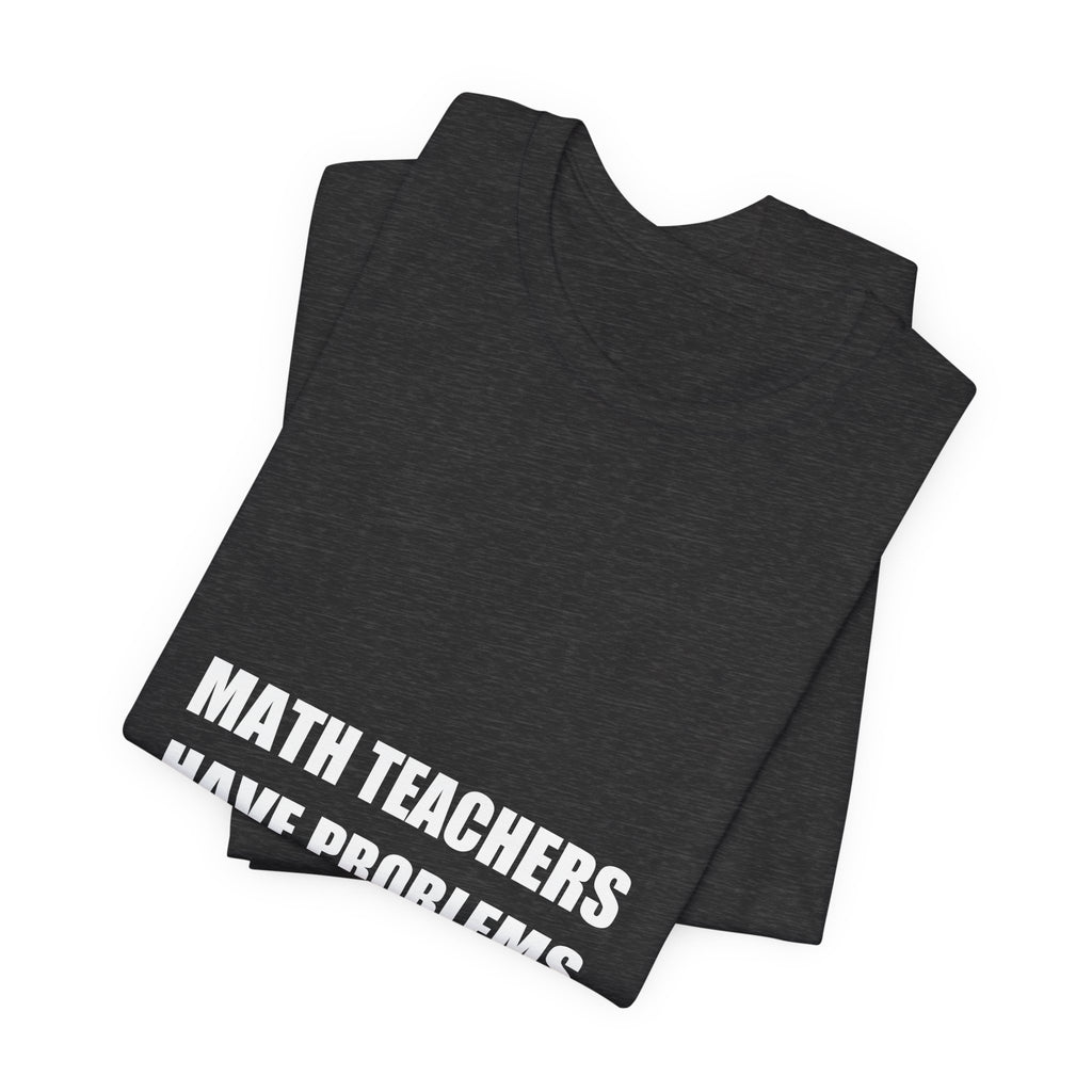 Math Teachers Have Problems Shirt - Funny Math Teacher Gift, Algebra Teacher Tee, Back to School, Premium Bella Canvas