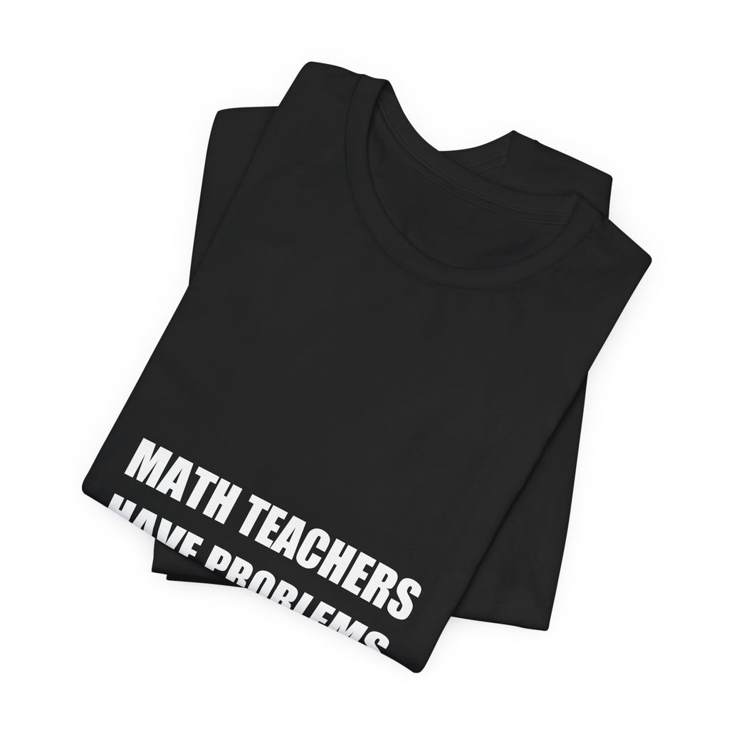 Math Teachers Have Problems Shirt - Funny Math Teacher Gift, Algebra Teacher Tee, Back to School, Premium Bella Canvas